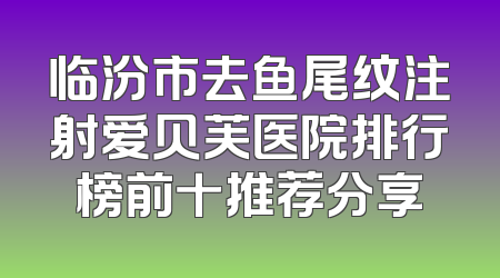 临汾市去鱼尾纹注射爱贝芙医院排行榜前十推荐分享