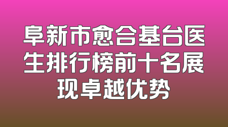阜新市愈合基台医生排行榜前十名展现卓越优势