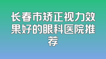 长春市矫正视力效果好的眼科医院推荐