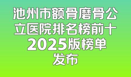 池州市额骨磨骨公立医院排名榜前十 2025版榜单发布