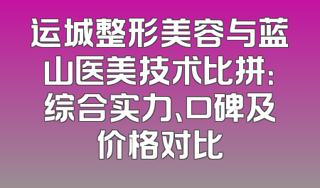 运城整形美容与蓝山医美技术比拼：综合实力、口碑及价格对比