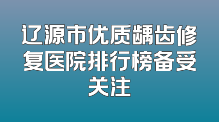 辽源市优质龋齿修复医院排行榜备受关注