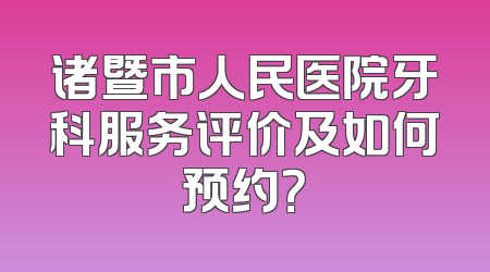 诸暨市人民医院牙科服务评价及如何预约？