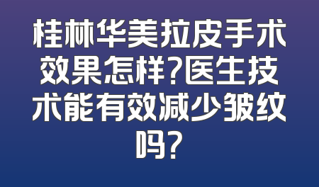 桂林华美拉皮手术效果怎样？医生技术能有效减少皱纹吗？