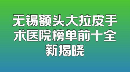 无锡额头大拉皮手术医院榜单前十全新揭晓
