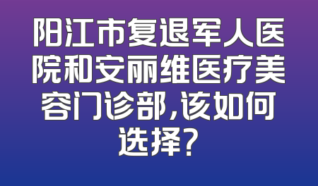 阳江市复退军人医院和安丽维医疗美容门诊部，该如何选择？