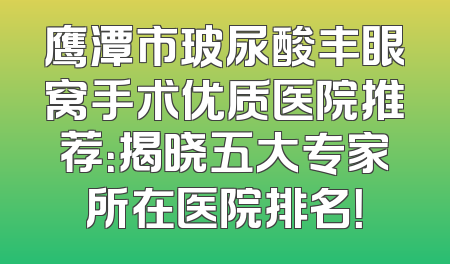 鹰潭市玻尿酸丰眼窝手术优质医院推荐：揭晓五大专家所在医院排名！