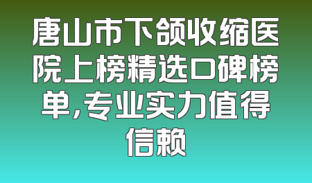 唐山市下颌收缩医院上榜精选口碑榜单，专业实力值得信赖
