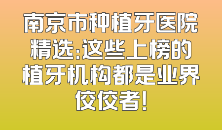 南京市种植牙医院精选：这些上榜的植牙机构都是业界佼佼者！