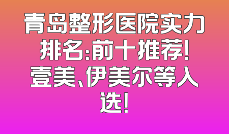 青岛整形医院实力排名：前十推荐！壹美、伊美尔等入选！