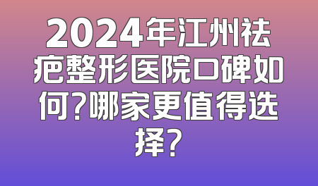 2024年江州祛疤整形医院口碑如何？哪家更值得选择？