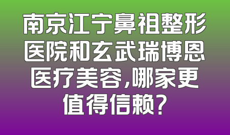 南京江宁鼻祖整形医院和玄武瑞博恩医疗美容，哪家更值得信赖？