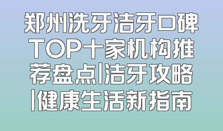 郑州洗牙洁牙口碑TOP十家机构推荐盘点｜洁牙攻略｜健康生活新指南