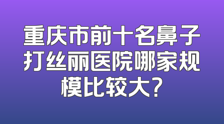 重庆市前十名鼻子打丝丽医院哪家规模比较大？