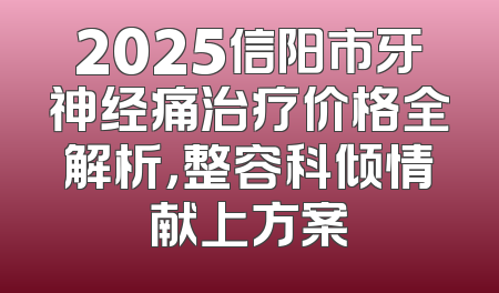 2025信阳市牙神经痛治疗价格全解析，整容科倾情献上方案
