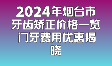 2024年烟台市牙齿矫正价格一览 门牙费用优惠揭晓