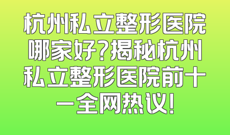 杭州私立整形医院哪家好？揭秘杭州私立整形医院前十_全网热议！