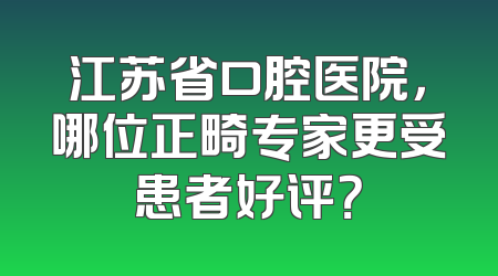 江苏省口腔医院，哪位正畸专家更受患者好评？