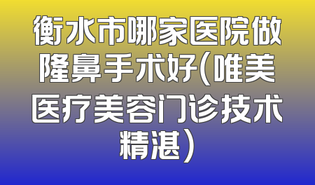 衡水市哪家医院做隆鼻手术好（唯美医疗美容门诊技术精湛）