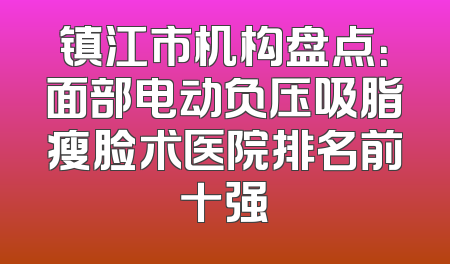 镇江市机构盘点：面部电动负压吸脂瘦脸术医院排名前十强