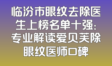 临汾市眼纹去除医生上榜名单十强：专业解读爱贝芙除眼纹医师口碑
