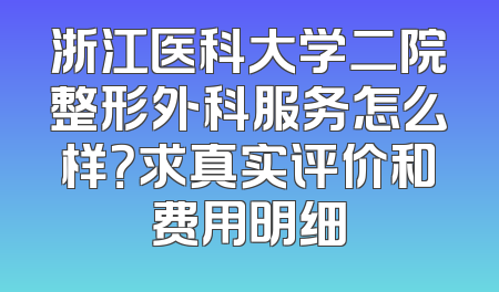 浙江医科大学二院整形外科服务怎么样？求真实评价和费用明细