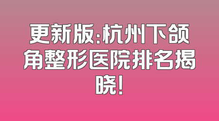 更新版：杭州下颌角整形医院排名揭晓！