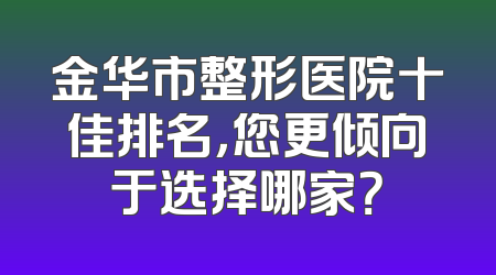 金华市整形医院十佳排名，您更倾向于选择哪家？
