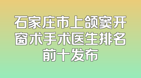 石家庄市上颌窦开窗术手术医生排名前十发布