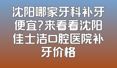 沈阳哪家牙科补牙便宜？来看看沈阳佳士洁口腔医院补牙价格