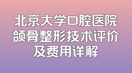 北京大学口腔医院颌骨整形技术评价及费用详解