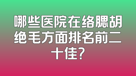 哪些医院在络腮胡绝毛方面排名前二十佳？
