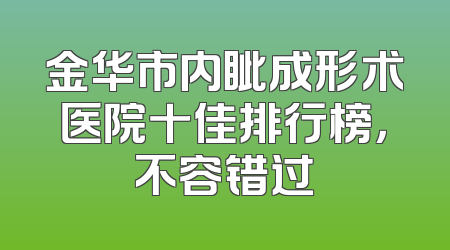 金华市内眦成形术医院十佳排行榜，不容错过