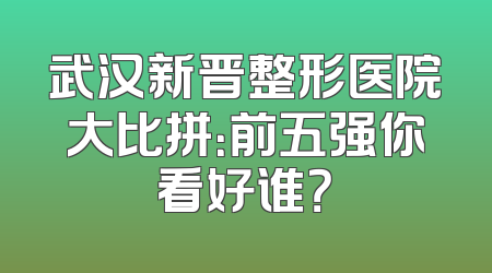 武汉新晋整形医院大比拼：前五强你看好谁？