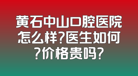 黄石中山口腔医院怎么样？医生如何？价格贵吗？