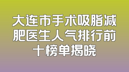 大连市手术吸脂减肥医生人气排行前十榜单揭晓