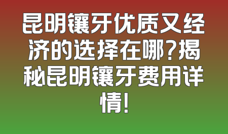 昆明镶牙优质又经济的选择在哪？揭秘昆明镶牙费用详情！