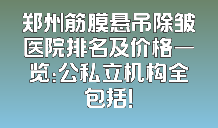郑州筋膜悬吊除皱医院排名及价格一览：公私立机构全包括！