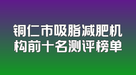 铜仁市吸脂减肥机构前十名测评榜单