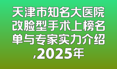 天津市知名大医院改脸型手术上榜名单与专家实力介绍，2025年