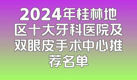 2024年桂林地区十大牙科医院及双眼皮手术中心推荐名单