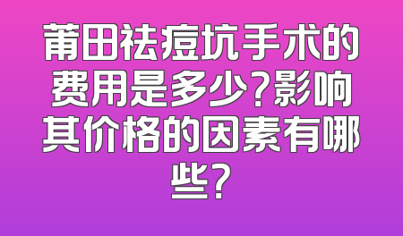 莆田祛痘坑手术的费用是多少？影响其价格的因素有哪些？