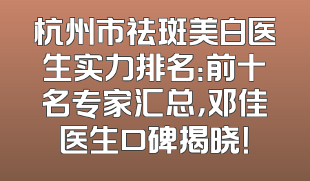 杭州市祛斑美白医生实力排名：前十名专家汇总，邓佳医生口碑揭晓！