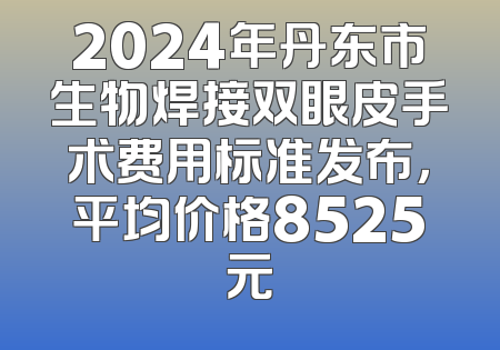 2024年丹东市生物焊接双眼皮手术费用标准发布，平均价格8525元