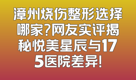 漳州烧伤整形选择哪家？网友实评揭秘悦美星辰与175医院差异！