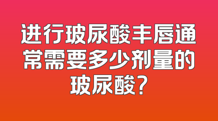 进行玻尿酸丰唇通常需要多少剂量的玻尿酸？