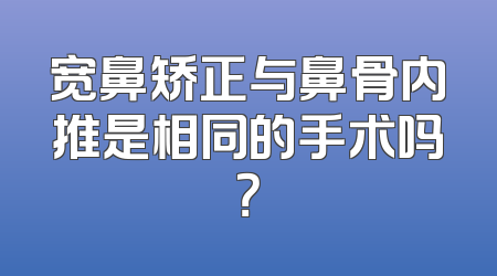宽鼻矫正与鼻骨内推是相同的手术吗？