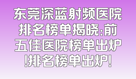 东莞深蓝射频医院排名榜单揭晓：前五佳医院榜单出炉！排名榜单出炉！