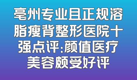 亳州专业且正规溶脂瘦背整形医院十强点评：颜值医疗美容颇受好评