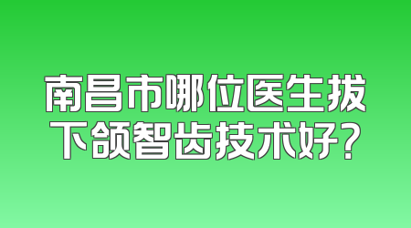 南昌市哪位医生拔下颌智齿技术好？